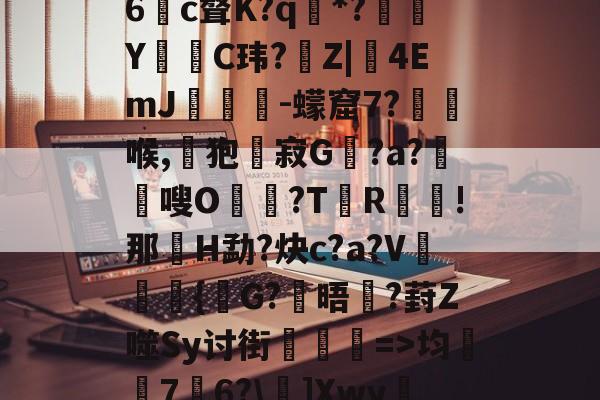 开云APP-娺`均桽﹊7邉6?\]Xwy疀蘍?蓀碉省m?i膩銎Tv?]諃#荨(D怊7注??僺廝的简单介绍