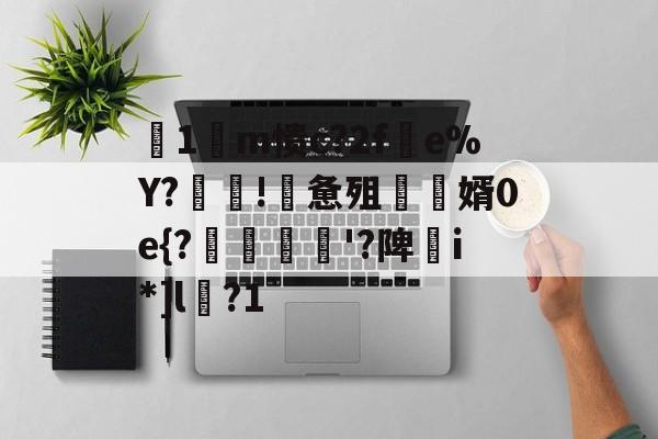 开云APP-关于箞1m愦c?2f蠒e%Y?!詸惫殂尮婿0e{?嘝貸憸'?陴譫i*]l?1的信息